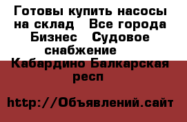 Готовы купить насосы на склад - Все города Бизнес » Судовое снабжение   . Кабардино-Балкарская респ.